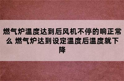 燃气炉温度达到后风机不停的响正常么 燃气炉达到设定温度后温度就下降